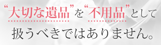 "大切な遺品"を"不用品"として扱うべきではありません。