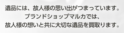 遺品には、故人様の思い出がつまっています。ブランドショップマルカでは、故人様の想いと共に大切な遺品を買取ります。