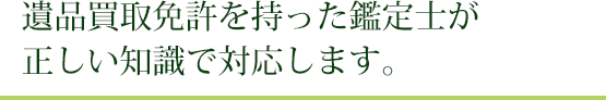 遺品買取免許を持った鑑定士が正しい知識で対応します。