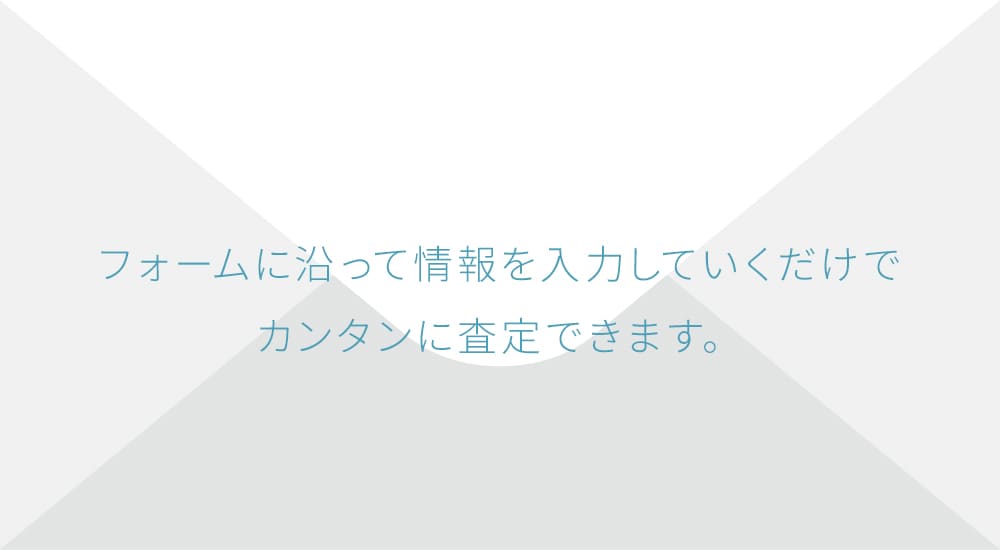 フォームに沿って情報を入力していくだけでカンタンに査定できます。