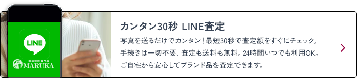カンタン30秒 LINE査定 写真を送るだけでカンタン！最短30秒で査定額をすぐにチェック。手続きは一切不要、査定も送料も無料。24時間いつでも利用OK。ご自宅から安心してブランド品を査定できます。