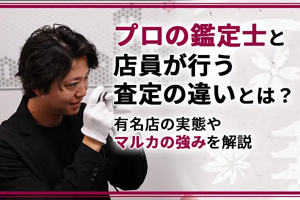 プロの査定士と店員が行う査定の違いとは？有名店の実態やマルカの強みを解説