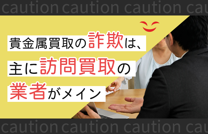 貴金属買取の詐欺は、主に訪問買取の業者がメイン