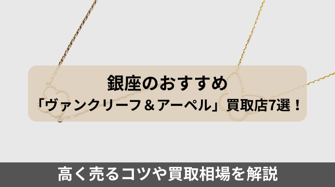 銀座のおすすめ「ヴァンクリーフ＆アーペル」買取店7選！高く売るコツや買取相場を解説
