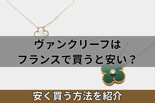 ヴァンクリーフはフランスで買うと安い？安く買う方法​を紹介