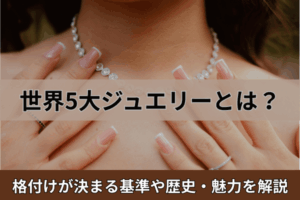 世界5大ジュエリーとは？格付けが決まる基準や歴史・魅力を解説