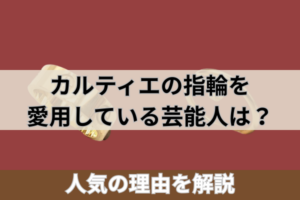 カルティエの指輪を愛用している芸能人は?人気の理由を解説