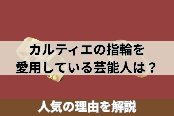 カルティエの指輪を愛用している芸能人は?人気の理由を解説