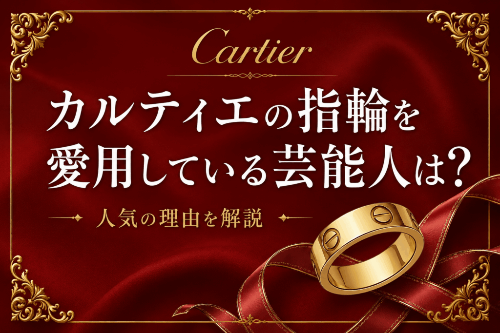 カルティエの指輪を愛用している芸能人は？人気の理由を解説