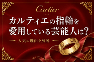 カルティエの指輪を愛用している芸能人は？人気の理由を解説