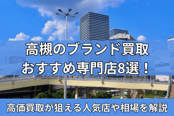 高槻のブランド買取おすすめ専門店8選！高価買取が狙える人気店や相場を解説