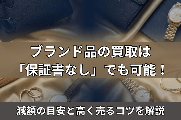 ブランド品の買取は「保証書なし」でも可能！減額の目安と高く売るコツを解説