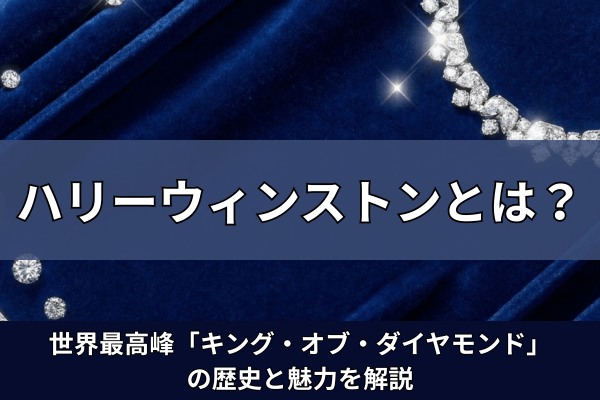 ハリーウィンストンとは？世界最高峰「キング・オブ・ダイヤモンド」の歴史と魅力を解説