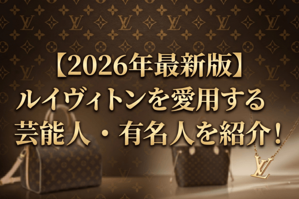 【2026年最新版】ルイヴィトンを愛用する芸能人・有名人を紹介！