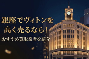 銀座でヴィトンを高く売るなら！おすすめ買取業者を紹介