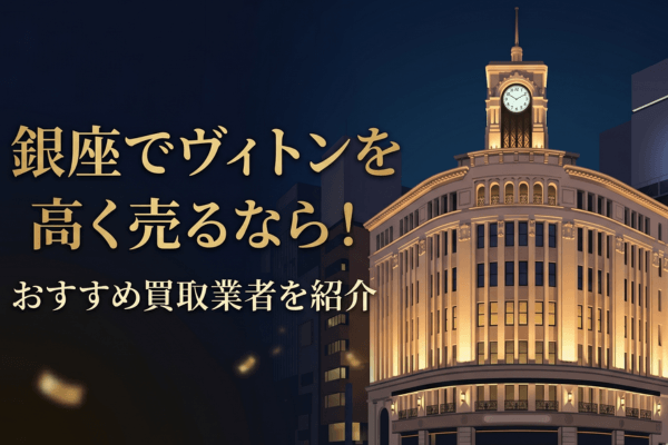 銀座でヴィトンを高く売るなら！おすすめ買取業者を紹介