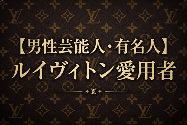 【男性芸能人・有名人】ルイヴィトン愛用者