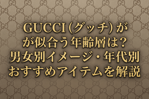 GUCCI（グッチ）が似合う年齢層は？男女別イメージ・年代別おすすめアイテムを解説