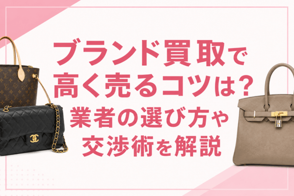ブランド買取で高く売るコツは？業者の選び方や交渉術を解説