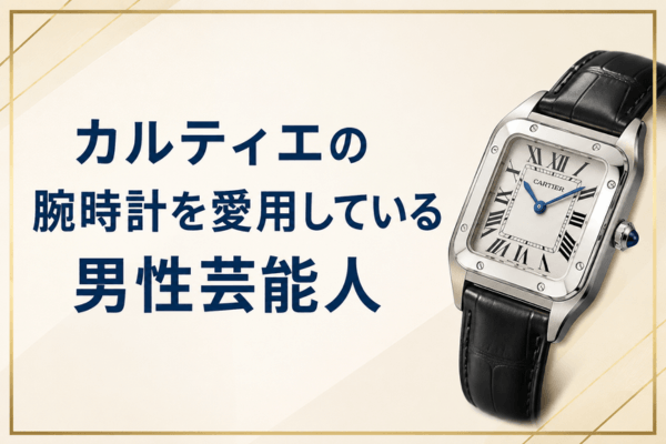 カルティエの腕時計を愛用している男性芸能人
