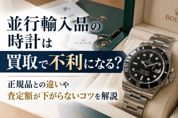 並行輸入品の時計は買取で不利になる?正規品との違いや査定額が下がらないコツを解説