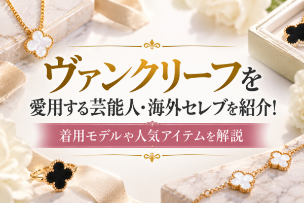 ヴァンクリーフを愛用する芸能人・海外セレブを紹介!着用モデルや人気アイテムを解説