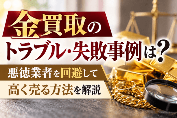 金買取のトラブル・失敗事例は？悪徳業者を回避して高く売る方法を解説